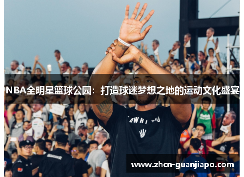 NBA全明星篮球公园：打造球迷梦想之地的运动文化盛宴