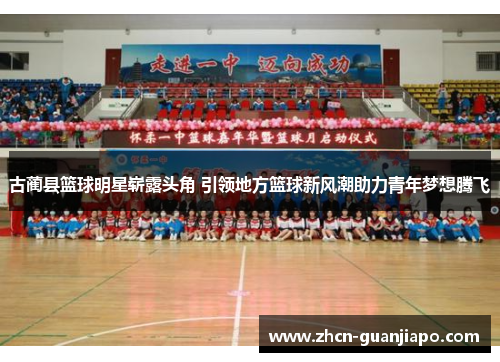 古蔺县篮球明星崭露头角 引领地方篮球新风潮助力青年梦想腾飞