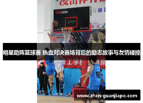 明星助阵篮球赛 热血对决赛场背后的励志故事与友情碰撞