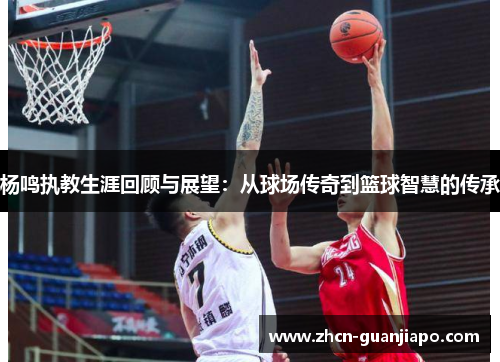 杨鸣执教生涯回顾与展望：从球场传奇到篮球智慧的传承