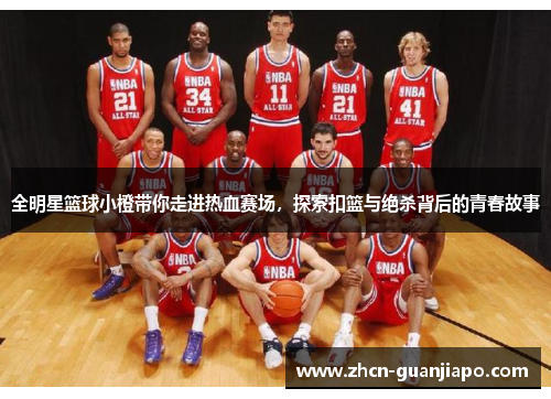 全明星篮球小橙带你走进热血赛场，探索扣篮与绝杀背后的青春故事