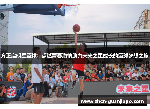 方正启明星篮球：点燃青春激情助力未来之星成长的篮球梦想之旅