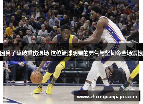 因鼻子磕破重伤退场 这位篮球明星的勇气与坚韧令全场震惊
