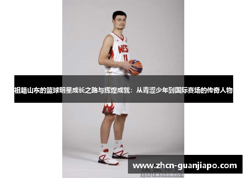 祖籍山东的篮球明星成长之路与辉煌成就：从青涩少年到国际赛场的传奇人物