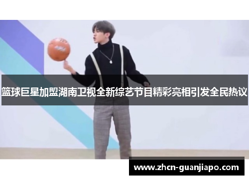 篮球巨星加盟湖南卫视全新综艺节目精彩亮相引发全民热议
