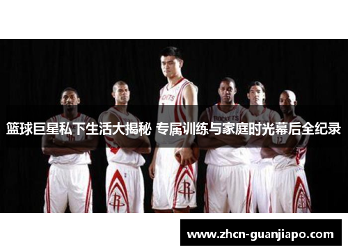 篮球巨星私下生活大揭秘 专属训练与家庭时光幕后全纪录