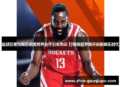 篮球巨星与娱乐明星跨界合作引发热议 打破圈层界限开启新娱乐时代