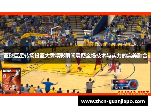 篮球巨星转场投篮大秀精彩瞬间震撼全场技术与实力的完美融合