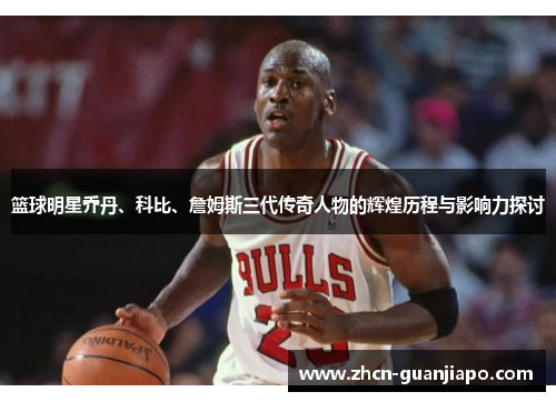 篮球明星乔丹、科比、詹姆斯三代传奇人物的辉煌历程与影响力探讨
