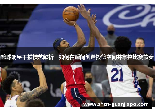 篮球明星干拔技艺解析：如何在瞬间创造投篮空间并掌控比赛节奏