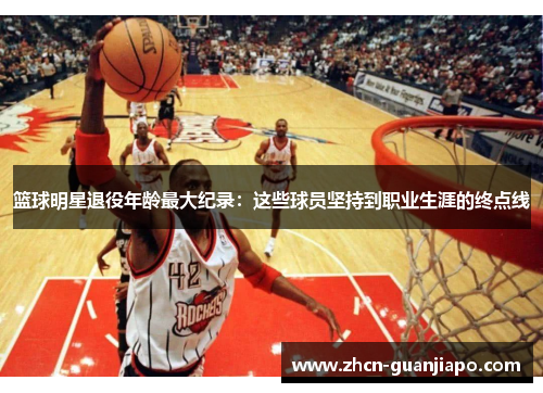 篮球明星退役年龄最大纪录：这些球员坚持到职业生涯的终点线