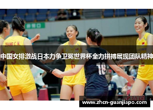 中国女排激战日本力争卫冕世界杯全力拼搏展现团队精神