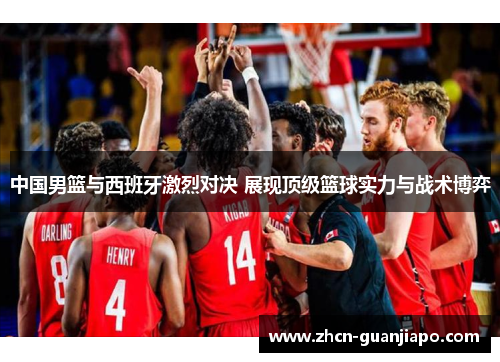 中国男篮与西班牙激烈对决 展现顶级篮球实力与战术博弈