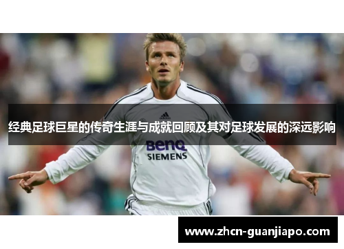 经典足球巨星的传奇生涯与成就回顾及其对足球发展的深远影响