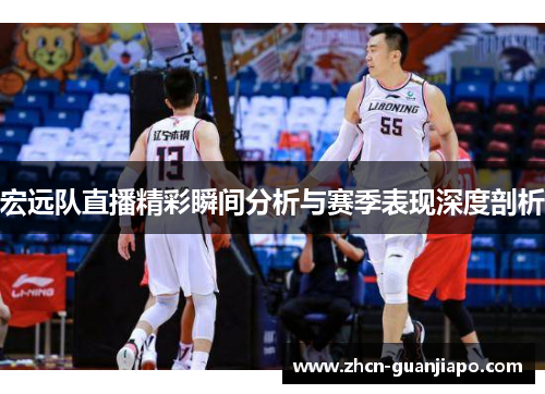 宏远队直播精彩瞬间分析与赛季表现深度剖析