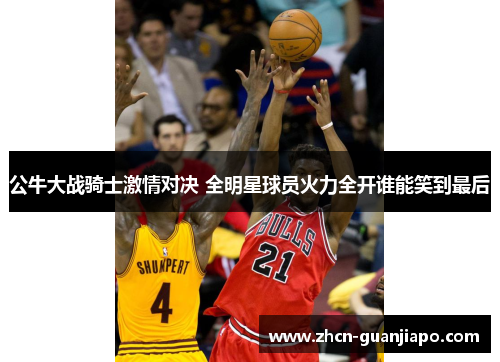 公牛大战骑士激情对决 全明星球员火力全开谁能笑到最后