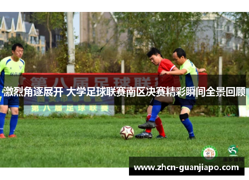 激烈角逐展开 大学足球联赛南区决赛精彩瞬间全景回顾