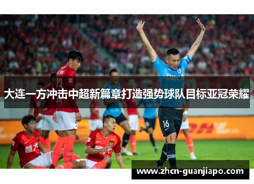 大连一方冲击中超新篇章打造强势球队目标亚冠荣耀